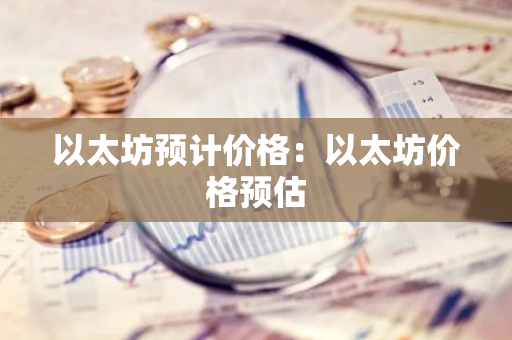以太坊预计价格：以太坊价格预估