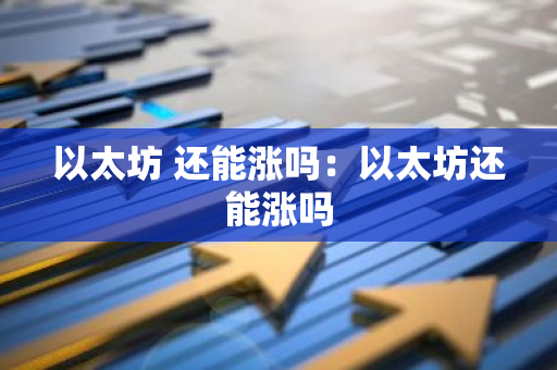 以太坊 还能涨吗:以太坊还能涨吗-第1张图片-智财锋资讯网 以太坊 还能涨吗:以太坊还能涨吗-第1张图片-智财锋资讯网