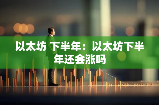 以太坊 下半年:以太坊下半年还会涨吗-第1张图片-智财锋资讯网 以太坊 下半年:以太坊下半年还会涨吗-第1张图片-智财锋资讯网