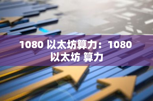 1080 以太坊算力：1080 以太坊 算力-第1张图片-智财锋资讯网