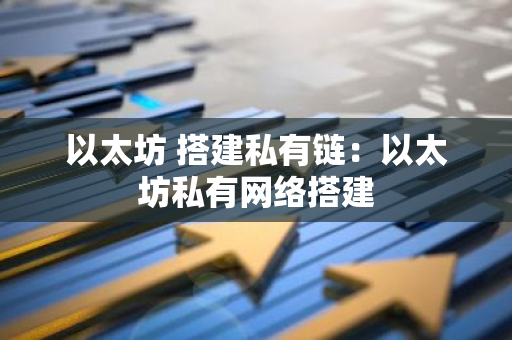 以太坊 搭建私有链：以太坊私有网络搭建