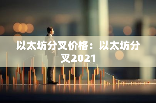 以太坊分叉价格：以太坊分叉2021