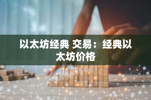 以太坊经典 交易：经典以太坊价格-第1张图片-智财锋资讯网