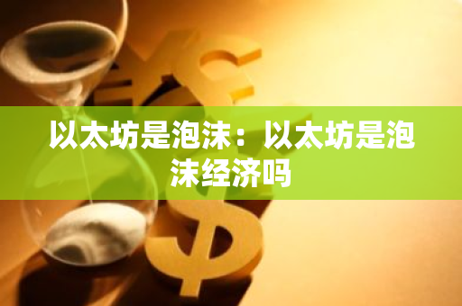 以太坊是泡沫：以太坊是泡沫经济吗-第1张图片-智财锋资讯网