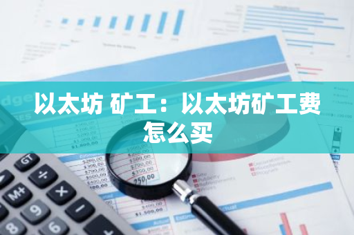 以太坊 矿工：以太坊矿工费怎么买