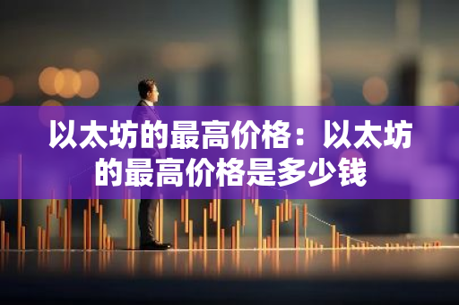以太坊的最高价格:以太坊的最高价格是多少钱-第1张图片-智财锋资讯网 以太坊的最高价格:以太坊的最高价格是多少钱-第1张图片-智财锋资讯网