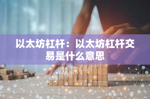 以太坊杠杆：以太坊杠杆交易是什么意思-第1张图片-智财锋资讯网