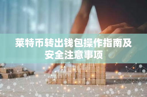 莱特币转出钱包操作指南及安全注意事项-第1张图片-智财锋资讯网 莱特币转出钱包操作指南及安全注意事项-第1张图片-智财锋资讯网