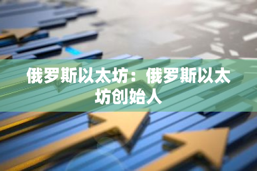 俄罗斯以太坊:俄罗斯以太坊创始人-第1张图片-智财锋资讯网 俄罗斯以太坊:俄罗斯以太坊创始人-第1张图片-智财锋资讯网