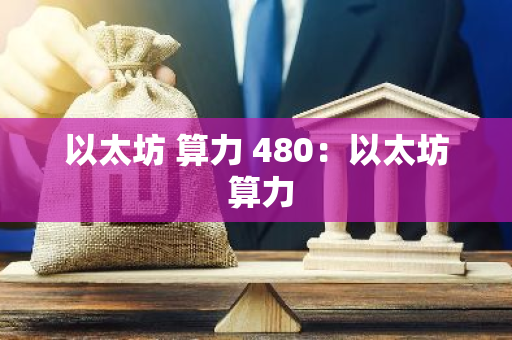 以太坊 算力 480:以太坊 算力-第1张图片-智财锋资讯网 以太坊 算力 480:以太坊 算力-第1张图片-智财锋资讯网