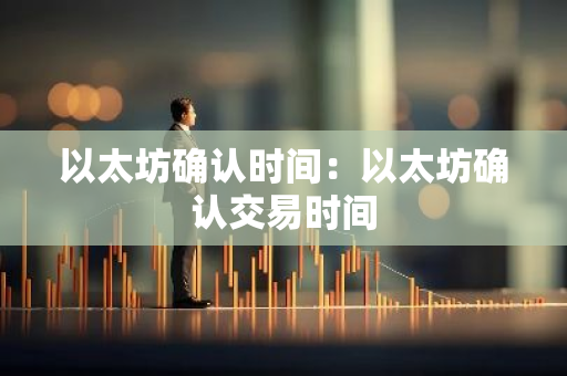 以太坊确认时间：以太坊确认交易时间