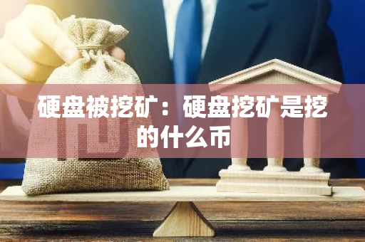 硬盘被挖矿：硬盘挖矿是挖的什么币