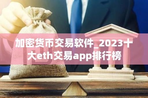 加密货币交易软件_2023十大eth交易app排行榜