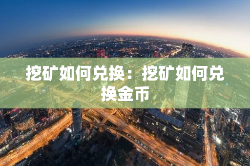 挖矿如何兑换：挖矿如何兑换金币