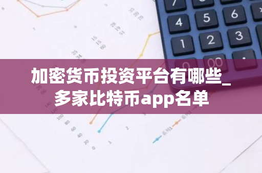 加密货币投资平台有哪些_多家比特币app名单