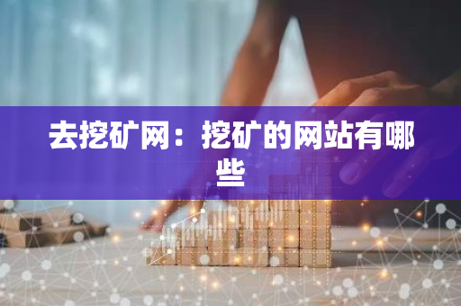 去挖矿网:挖矿的网站有哪些-第1张图片-智财锋资讯网 去挖矿网:挖矿的网站有哪些-第1张图片-智财锋资讯网