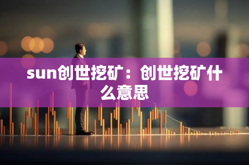 sun创世挖矿：创世挖矿什么意思-第1张图片-智财锋资讯网