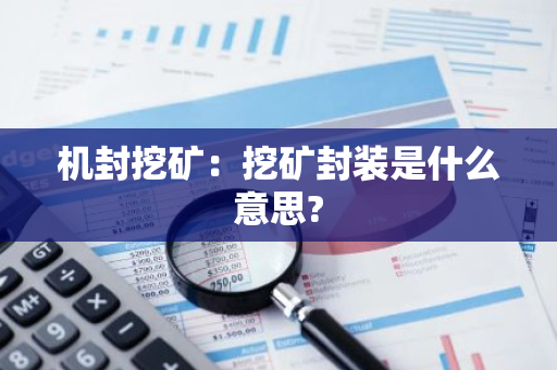 机封挖矿:挖矿封装是什么意思?-第1张图片-智财锋资讯网 机封挖矿:挖矿封装是什么意思?-第1张图片-智财锋资讯网