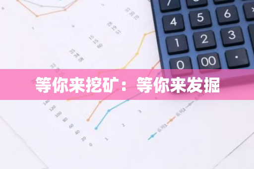 等你来挖矿:等你来发掘-第1张图片-智财锋资讯网 等你来挖矿:等你来发掘-第1张图片-智财锋资讯网