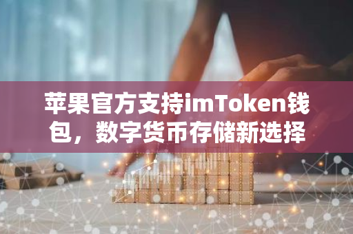 苹果官方支持imToken钱包,数字货币存储新选择-第1张图片-智财锋资讯网 苹果官方支持imToken钱包,数字货币存储新选择-第1张图片-智财锋资讯网