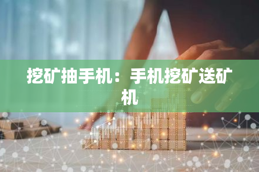 挖矿抽手机:手机挖矿送矿机-第1张图片-智财锋资讯网 挖矿抽手机:手机挖矿送矿机-第1张图片-智财锋资讯网