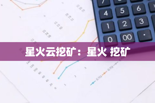 星火云挖矿：星火 挖矿-第1张图片-智财锋资讯网
