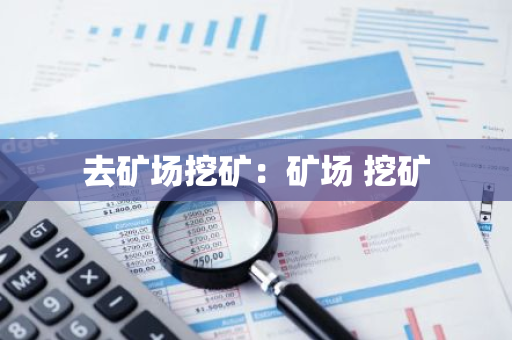 去矿场挖矿：矿场 挖矿-第1张图片-智财锋资讯网
