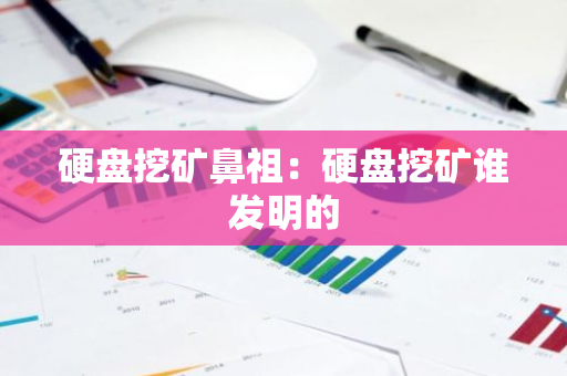 硬盘挖矿鼻祖:硬盘挖矿谁发明的-第1张图片-智财锋资讯网 硬盘挖矿鼻祖:硬盘挖矿谁发明的-第1张图片-智财锋资讯网