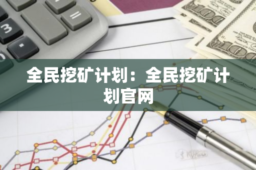 全民挖矿计划：全民挖矿计划官网