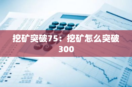 挖矿突破75:挖矿怎么突破300-第1张图片-智财锋资讯网 挖矿突破75:挖矿怎么突破300-第1张图片-智财锋资讯网