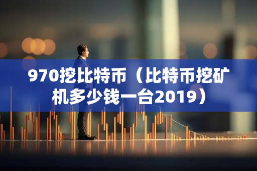 970挖比特币（比特币挖矿机多少钱一台2019）