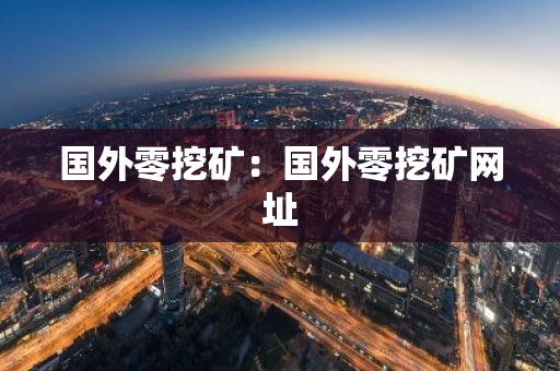 国外零挖矿：国外零挖矿网址-第1张图片-智财锋资讯网