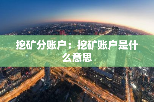 挖矿分账户：挖矿账户是什么意思