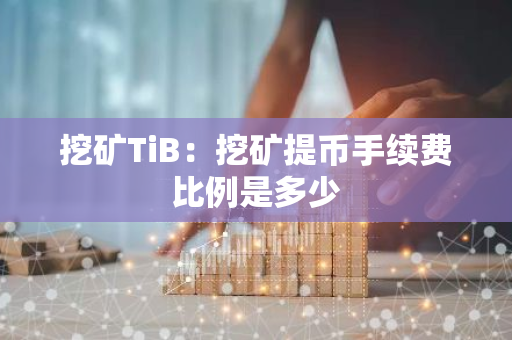 挖矿TiB：挖矿提币手续费比例是多少-第1张图片-智财锋资讯网