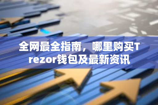 全网最全指南，哪里购买Trezor钱包及最新资讯