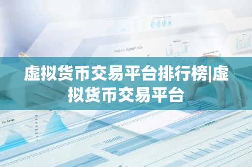 虚拟货币交易平台排行榜|虚拟货币交易平台