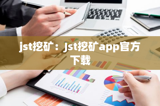 jst挖矿：Jst挖矿app官方下载-第1张图片-智财锋资讯网
