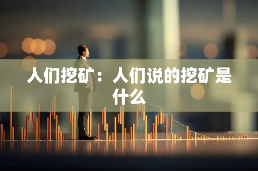 人们挖矿：人们说的挖矿是什么