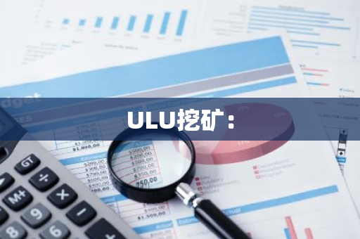 ULU挖矿:-第1张图片-智财锋资讯网 ULU挖矿:-第1张图片-智财锋资讯网