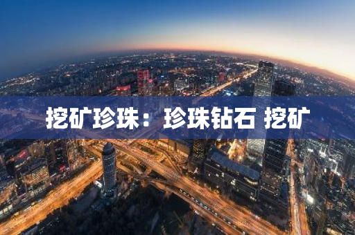 挖矿珍珠:珍珠钻石 挖矿-第1张图片-智财锋资讯网 挖矿珍珠:珍珠钻石 挖矿-第1张图片-智财锋资讯网