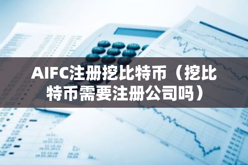 AIFC注册挖比特币（挖比特币需要注册公司吗）