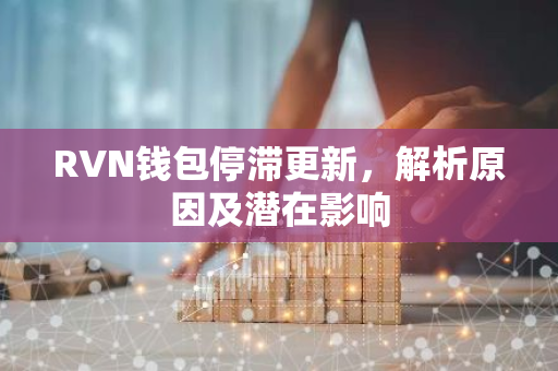 RVN钱包停滞更新，解析原因及潜在影响