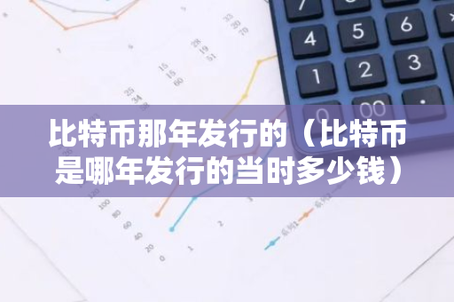 比特币那年发行的（比特币是哪年发行的当时多少钱）