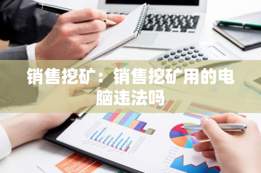 销售挖矿：销售挖矿用的电脑违法吗