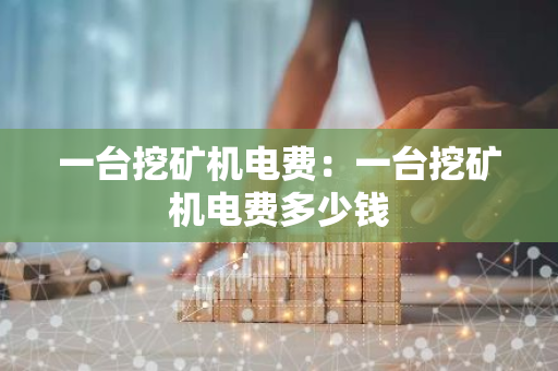 一台挖矿机电费:一台挖矿机电费多少钱-第1张图片-智财锋资讯网 一台挖矿机电费:一台挖矿机电费多少钱-第1张图片-智财锋资讯网