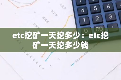 etc挖矿一天挖多少：etc挖矿一天挖多少钱-第1张图片-智财锋资讯网
