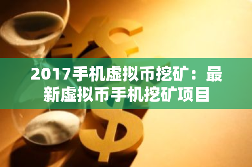 2017手机虚拟币挖矿：最新虚拟币手机挖矿项目