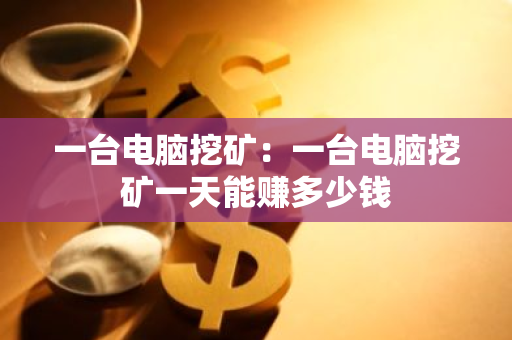一台电脑挖矿：一台电脑挖矿一天能赚多少钱