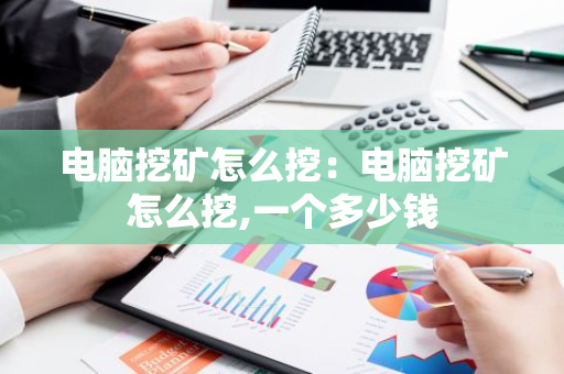 电脑挖矿怎么挖：电脑挖矿怎么挖,一个多少钱