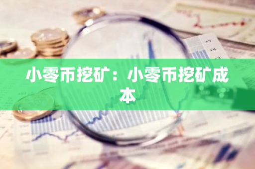 小零币挖矿：小零币挖矿成本